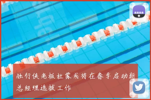 独行侠老板杜蒙或将在春季启动新总经理选拔工作