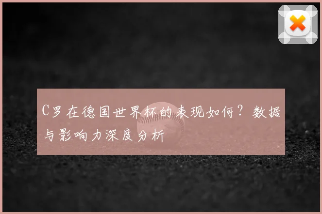 C罗在德国世界杯的表现如何？数据与影响力深度分析