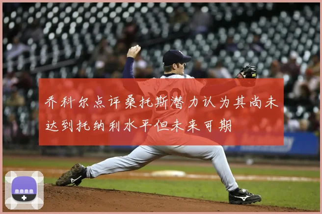 乔科尔点评桑托斯潜力认为其尚未达到托纳利水平但未来可期