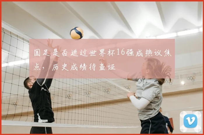 国足是否进过世界杯16强成热议焦点，历史成绩待查证