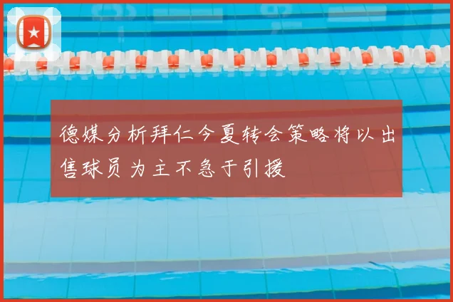 德媒分析拜仁今夏转会策略将以出售球员为主不急于引援