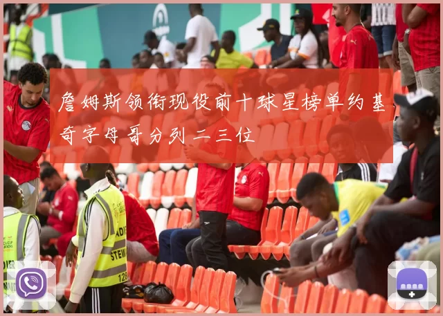 詹姆斯领衔现役前十球星榜单约基奇字母哥分列二三位