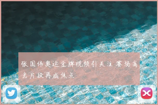 张国伟奥运金牌视频引关注 赛场高光片段再成焦点