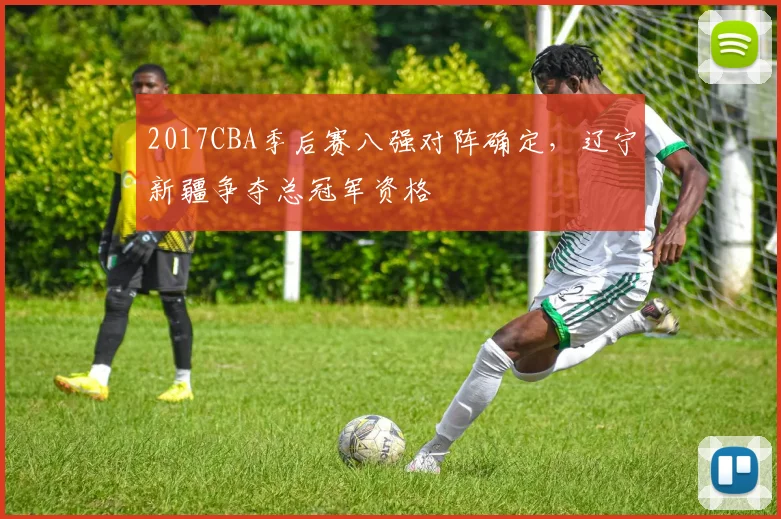 2017CBA季后赛八强对阵确定，辽宁新疆争夺总冠军资格