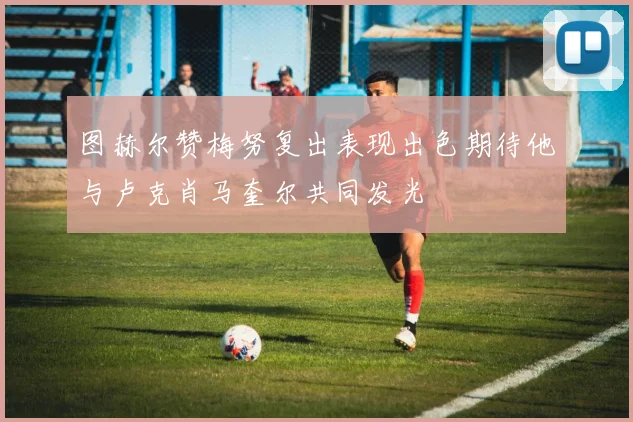 图赫尔赞梅努复出表现出色期待他与卢克肖马奎尔共同发光