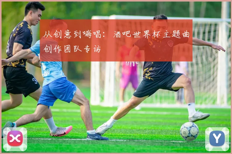 从创意到嗨唱：酒吧世界杯主题曲创作团队专访