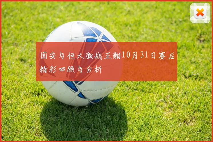 国安与恒大激战正酣10月31日赛后精彩回顾与分析