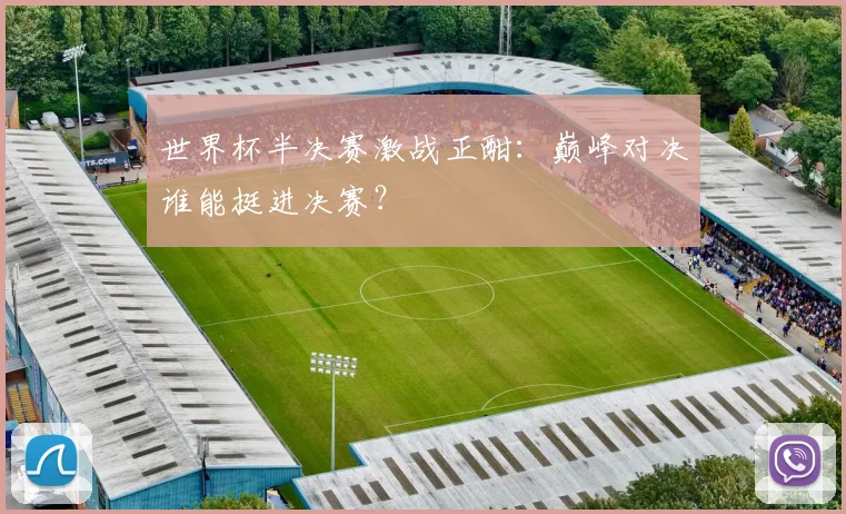 世界杯半决赛激战正酣：巅峰对决谁能挺进决赛？