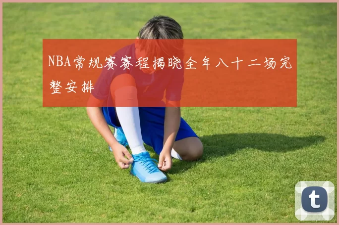 NBA常规赛赛程揭晓全年八十二场完整安排