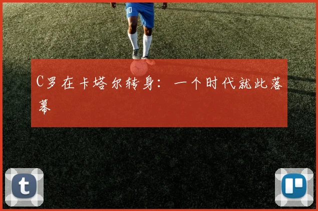 C罗在卡塔尔转身：一个时代就此落幕