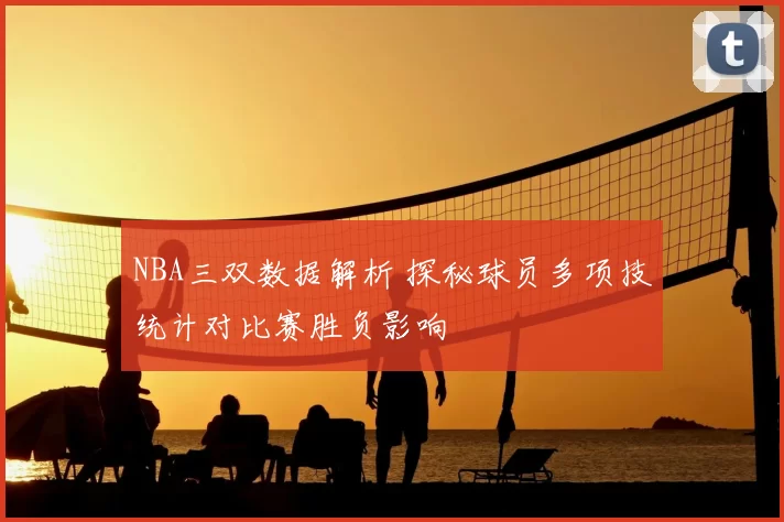 NBA三双数据解析 探秘球员多项技统计对比赛胜负影响
