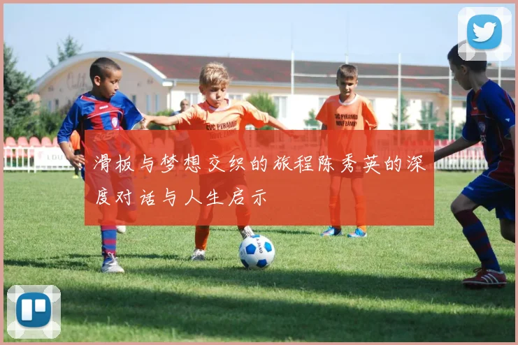 滑板与梦想交织的旅程陈秀英的深度对话与人生启示