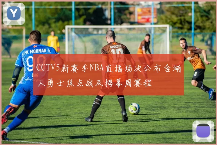 CCTV5新赛季NBA直播场次公布含湖人勇士焦点战及揭幕周赛程