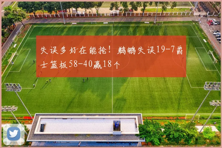 失误多好在能抢！鹈鹕失误19-7爵士篮板58-40赢18个