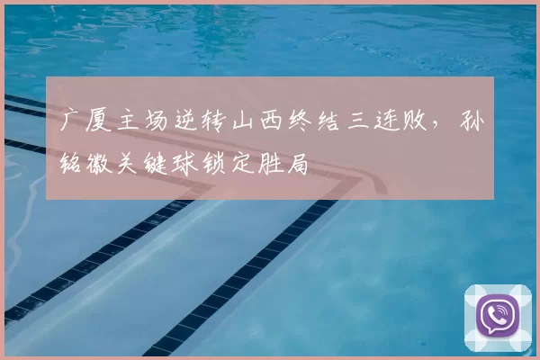 广厦主场逆转山西终结三连败，孙铭徽关键球锁定胜局