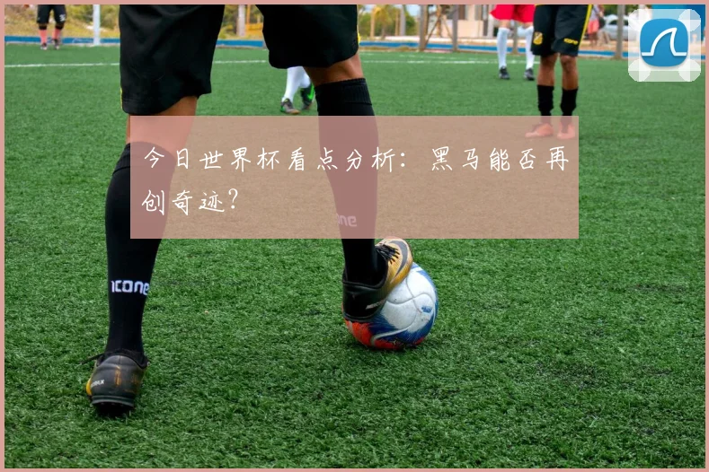 今日世界杯看点分析：黑马能否再创奇迹？
