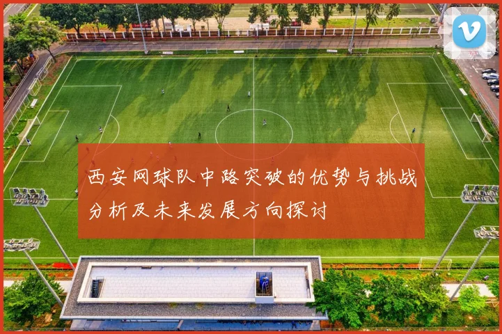 西安网球队中路突破的优势与挑战分析及未来发展方向探讨