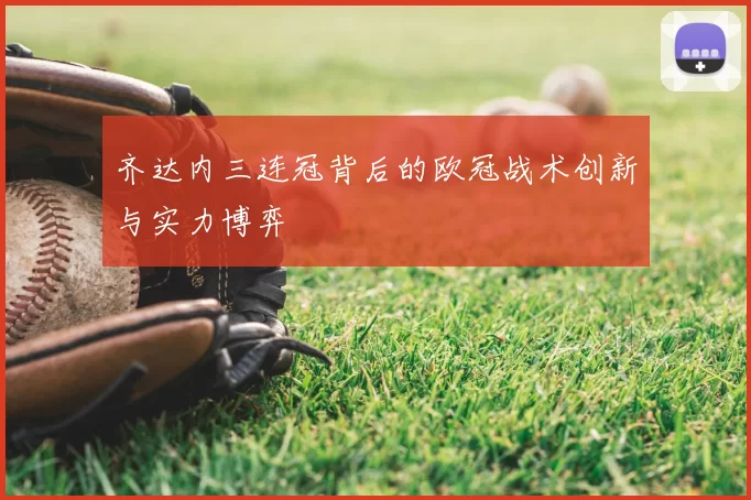 齐达内三连冠背后的欧冠战术创新与实力博弈