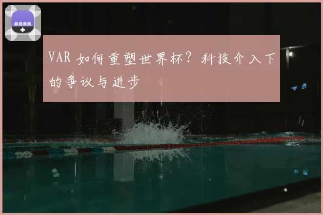 VAR 如何重塑世界杯?科技介入下的争议与进步