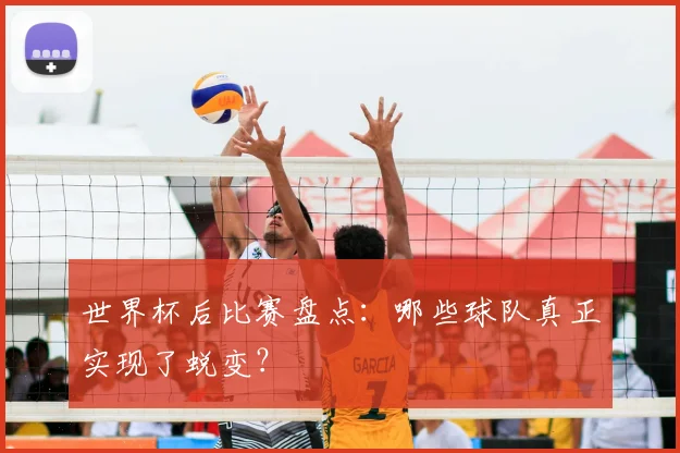世界杯后比赛盘点：哪些球队真正实现了蜕变？