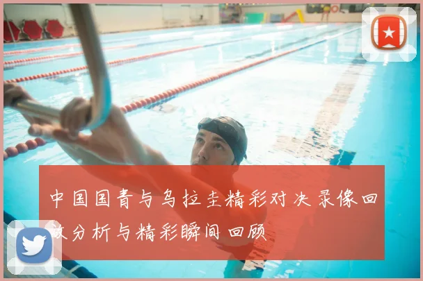中国国青与乌拉圭精彩对决录像回放分析与精彩瞬间回顾
