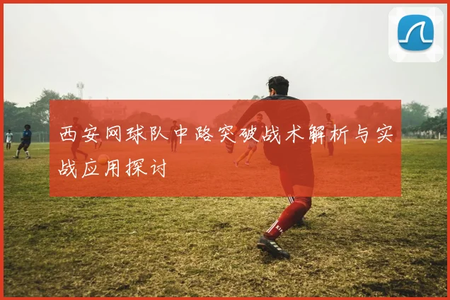 西安网球队中路突破战术解析与实战应用探讨