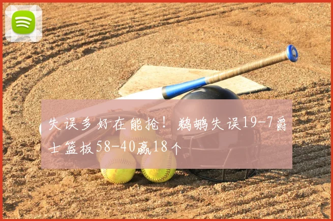 失误多好在能抢！鹈鹕失误19-7爵士篮板58-40赢18个