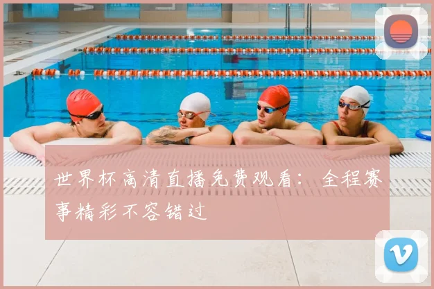 世界杯高清直播免费观看：全程赛事精彩不容错过