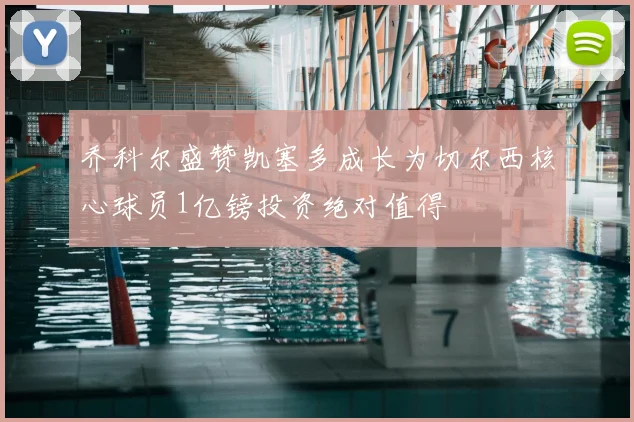 乔科尔盛赞凯塞多成长为切尔西核心球员1亿镑投资绝对值得