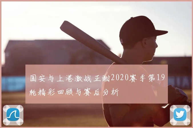 国安与上港激战正酣2020赛季第19轮精彩回顾与赛后分析