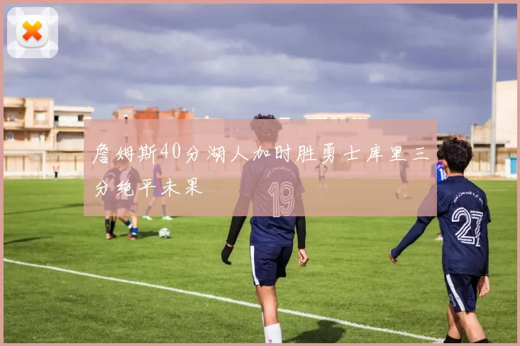 詹姆斯40分湖人加时胜勇士库里三分绝平未果