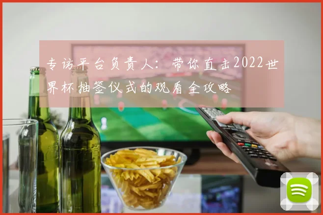专访平台负责人:带你直击2022世界杯抽签仪式的观看全攻略