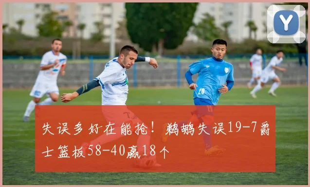 失误多好在能抢!鹈鹕失误19-7爵士篮板58-40赢18个