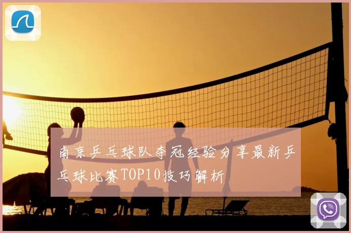 南京乒乓球队夺冠经验分享最新乒乓球比赛TOP10技巧解析