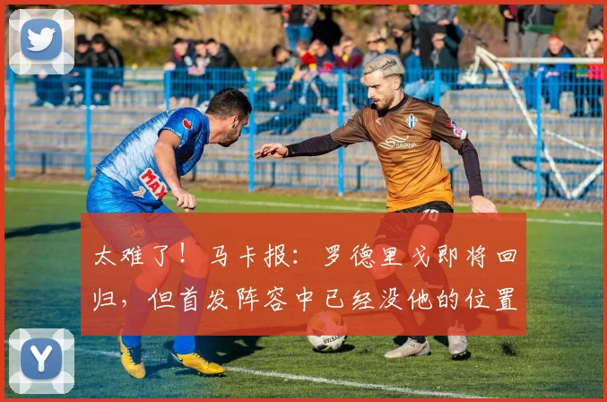 太难了！马卡报：罗德里戈即将回归，但首发阵容中已经没他的位置