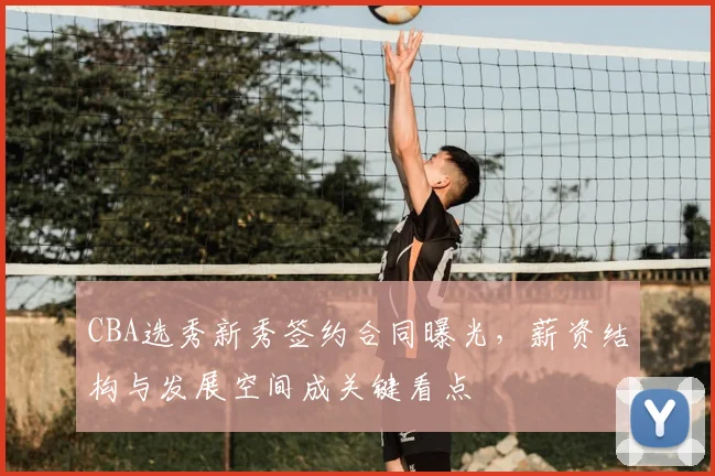 CBA选秀新秀签约合同曝光，薪资结构与发展空间成关键看点