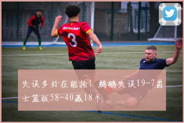 失误多好在能抢!鹈鹕失误19-7爵士篮板58-40赢18个