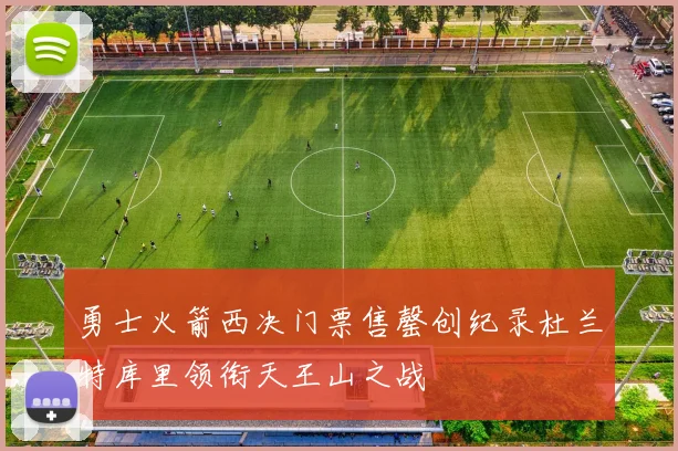 勇士火箭西决门票售罄创纪录杜兰特库里领衔天王山之战