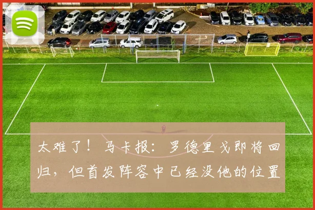 太难了!马卡报:罗德里戈即将回归,但首发阵容中已经没他的位置