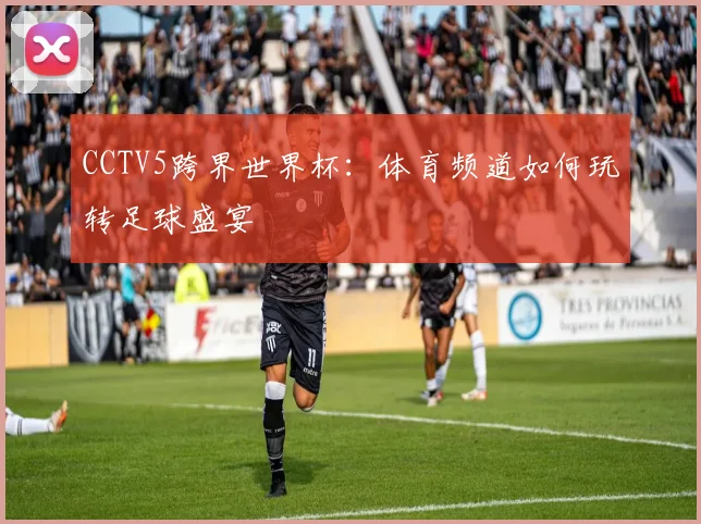 CCTV5跨界世界杯：体育频道如何玩转足球盛宴