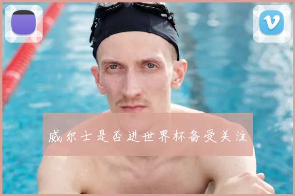 威尔士是否进世界杯备受关注