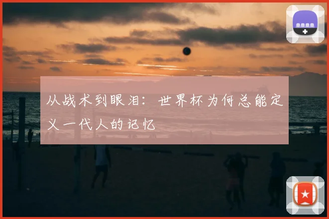 从战术到眼泪：世界杯为何总能定义一代人的记忆