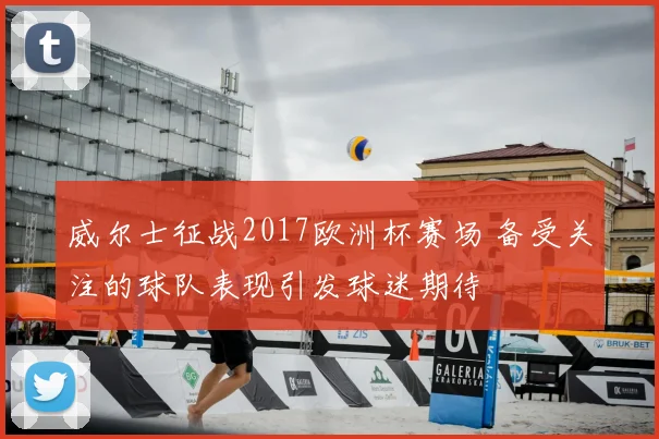 威尔士征战2017欧洲杯赛场 备受关注的球队表现引发球迷期待