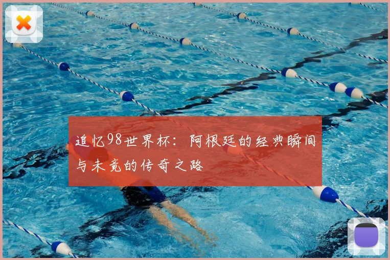 追忆98世界杯：阿根廷的经典瞬间与未竟的传奇之路
