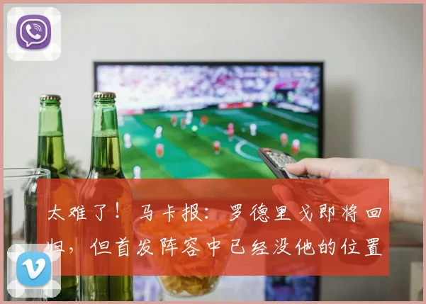 太难了！马卡报：罗德里戈即将回归，但首发阵容中已经没他的位置