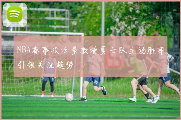 NBA赛事投注量激增勇士队主场胜率引领关注趋势