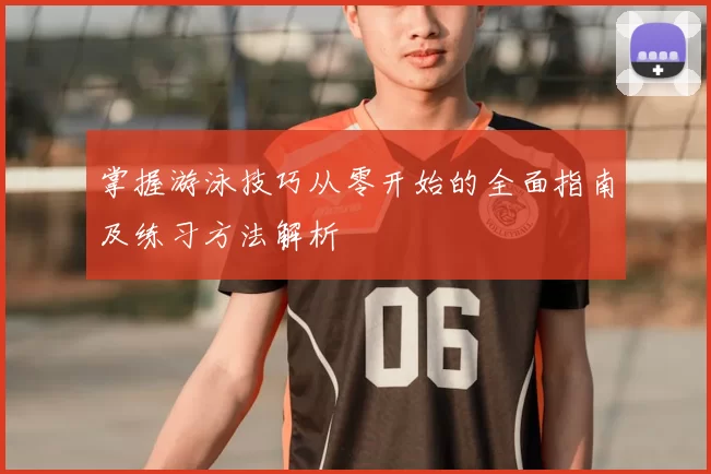 掌握游泳技巧从零开始的全面指南及练习方法解析