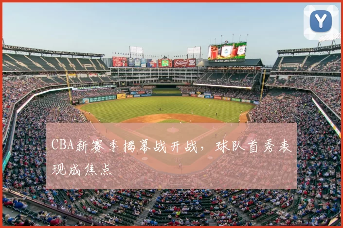 CBA新赛季揭幕战开战，球队首秀表现成焦点