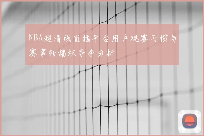NBA超清线直播平台用户观赛习惯与赛事转播权争夺分析