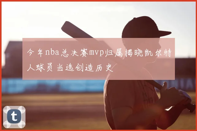 今年nba总决赛mvp归属揭晓凯尔特人球员当选创造历史